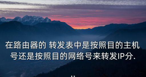在路由器的 轉(zhuǎn)發(fā)表中是按照目的主機(jī)號還是按照目的網(wǎng)絡(luò)號來轉(zhuǎn)發(fā)IP分...