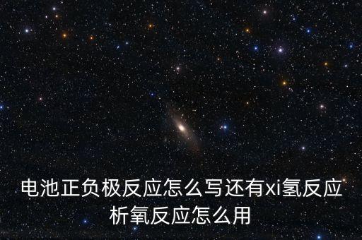 電池正負(fù)極反應(yīng)怎么寫還有xi氫反應(yīng)析氧反應(yīng)怎么用