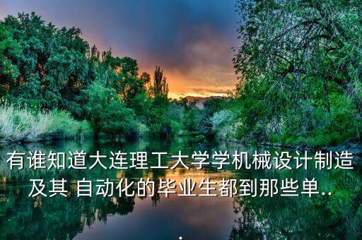 有誰知道大連理工大學(xué)學(xué)機(jī)械設(shè)計(jì)制造及其 自動(dòng)化的畢業(yè)生都到那些單...