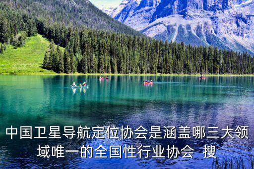 中國(guó)衛(wèi)星導(dǎo)航定位協(xié)會(huì)是涵蓋哪三大領(lǐng)域唯一的全國(guó)性行業(yè)協(xié)會(huì)  搜