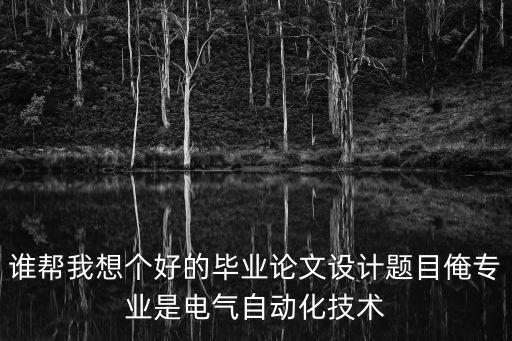 誰幫我想個好的畢業(yè)論文設計題目俺專業(yè)是電氣自動化技術