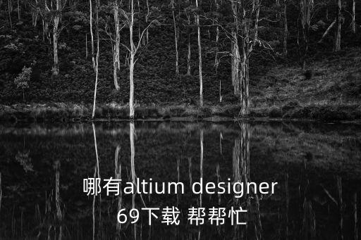 哪有altium designer 69下載 幫幫忙