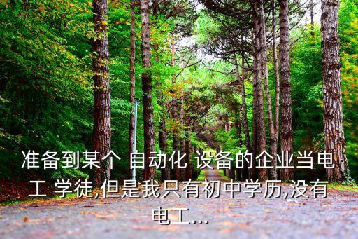 準(zhǔn)備到某個(gè) 自動(dòng)化 設(shè)備的企業(yè)當(dāng)電工 學(xué)徒,但是我只有初中學(xué)歷,沒(méi)有電工...