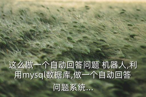 這么做一個自動回答問題 機器人,利用mysql數據庫,做一個自動回答問題系統(tǒng)...