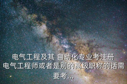  電氣工程及其 自動化專業(yè)考注冊 電氣工程師或者是別的高級職稱的話需要考...