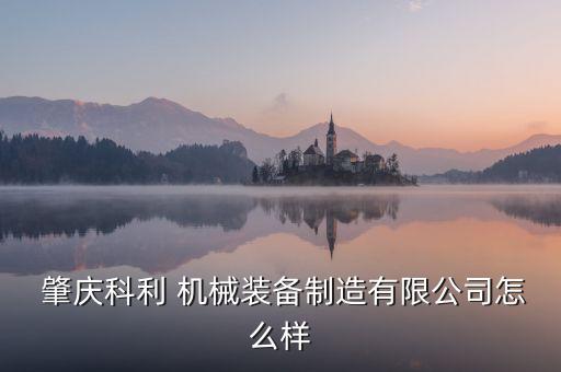  肇慶科利 機械裝備制造有限公司怎么樣