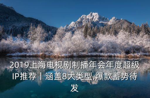 2019上海電視劇制播年會年度超級IP推薦丨涵蓋8大類型,爆款蓄勢待發(fā)