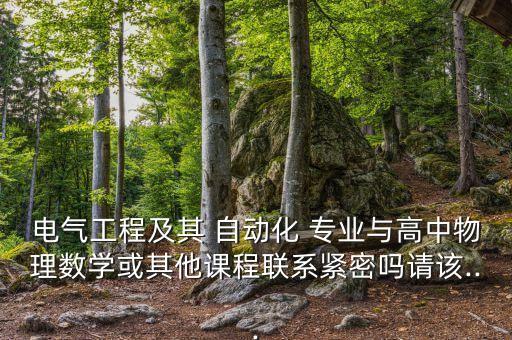 電氣工程及其 自動(dòng)化 專業(yè)與高中物理數(shù)學(xué)或其他課程聯(lián)系緊密嗎請(qǐng)?jiān)?..