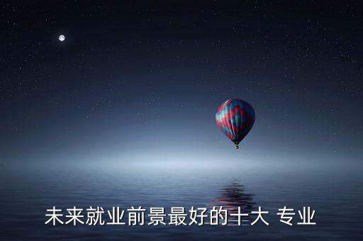 未來(lái)就業(yè)前景最好的十大 專業(yè)