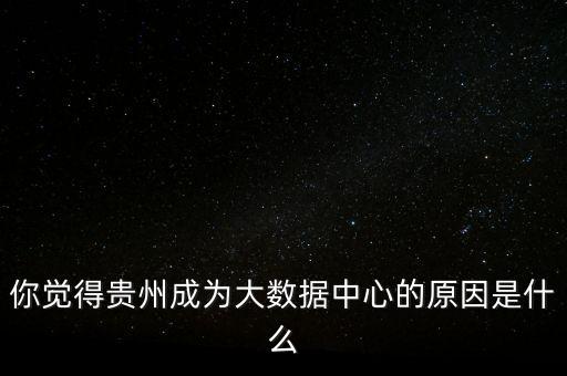 你覺得貴州成為大數據中心的原因是什么