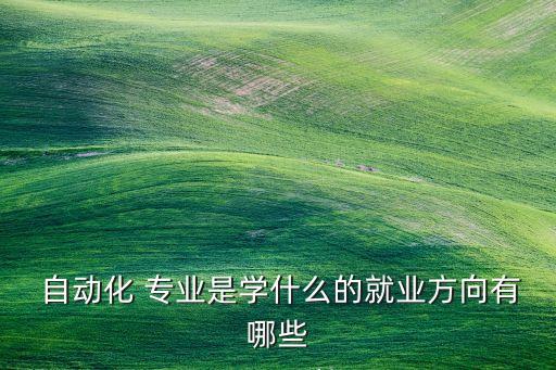 化工廠電氣自動(dòng)化專(zhuān)業(yè),電氣自動(dòng)化技術(shù)專(zhuān)業(yè)主要學(xué)什么