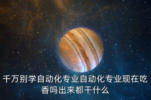 千萬別學(xué)自動(dòng)化專業(yè)自動(dòng)化專業(yè)現(xiàn)在吃香嗎出來都干什么