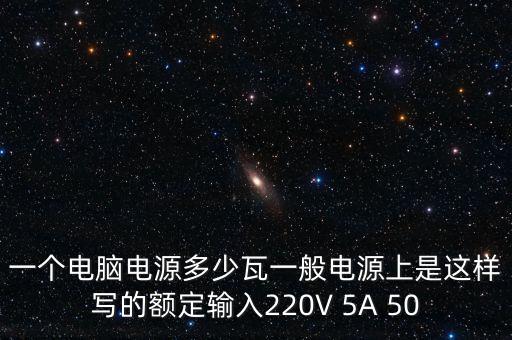 一個電腦電源多少瓦一般電源上是這樣寫的額定輸入220V 5A 50