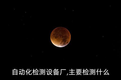 云浮自動化檢測設(shè)備廠,主要檢測什么?