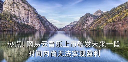 熱點(diǎn)! 網(wǎng)易云音樂上市破發(fā)未來一段時(shí)間內(nèi)尚無法實(shí)現(xiàn)盈利
