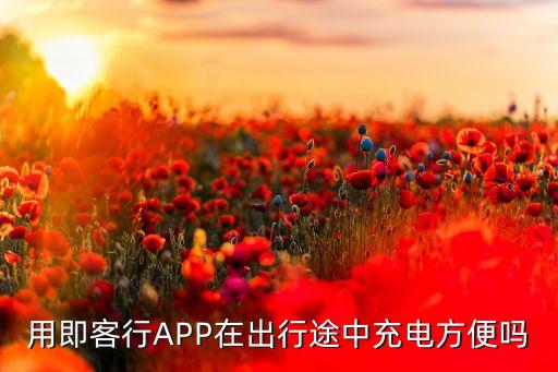 用即客行APP在出行途中充電方便嗎