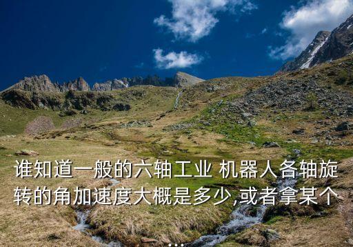 誰(shuí)知道一般的六軸工業(yè) 機(jī)器人各軸旋轉(zhuǎn)的角加速度大概是多少,或者拿某個(gè)...