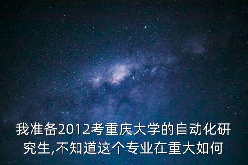 我準(zhǔn)備2012考重慶大學(xué)的自動化研究生,不知道這個(gè)專業(yè)在重大如何