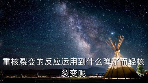 重核裂變的反應(yīng)運(yùn)用到什么彈了而輕核裂變呢