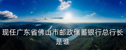現(xiàn)任廣東省佛山市郵政儲蓄銀行總行長是誰