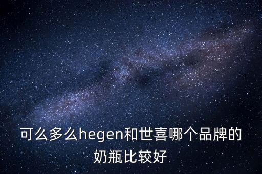 可么多么hegen和世喜哪個(gè)品牌的奶瓶比較好