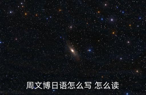 周文博，周文博日語(yǔ)怎么寫 怎么讀