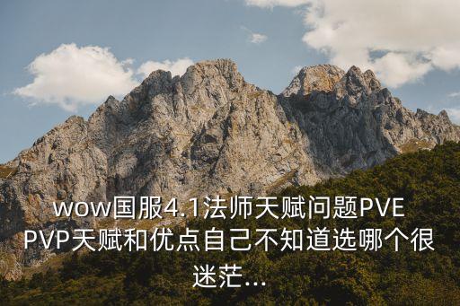 wow國服4.1法師天賦問題PVEPVP天賦和優(yōu)點自己不知道選哪個很迷茫...
