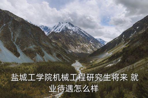  鹽城工學(xué)院機械工程研究生將來 就業(yè)待遇怎么樣
