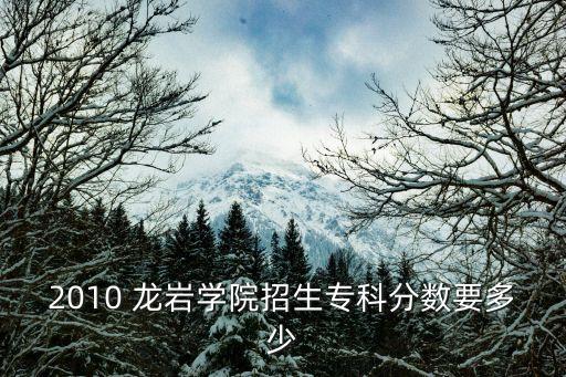 2010 龍巖學(xué)院招生?？品?jǐn)?shù)要多少