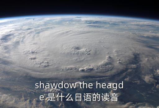 shawdow the heagde 是什么日語的讀音