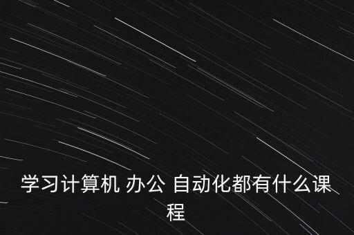 學(xué)習(xí)計(jì)算機(jī) 辦公 自動(dòng)化都有什么課程