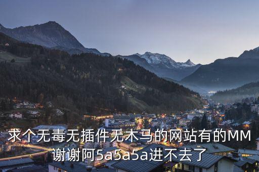 5a5a5a，求個無毒無插件無木馬的網(wǎng)站有的MM謝謝阿5a5a5a進(jìn)不去了