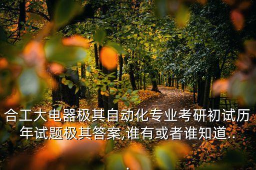 合工大電器極其自動化專業(yè)考研初試歷年試題極其答案,誰有或者誰知道...