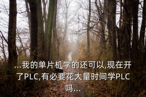 ...我的單片機學的還可以,現(xiàn)在開了PLC,有必要花大量時間學PLC嗎...