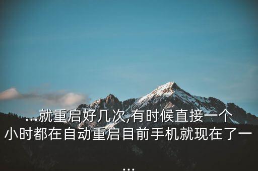 ...就重啟好幾次,有時(shí)候直接一個(gè)小時(shí)都在自動(dòng)重啟目前手機(jī)就現(xiàn)在了一...