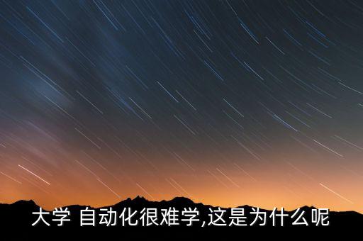 大學(xué) 自動(dòng)化很難學(xué),這是為什么呢