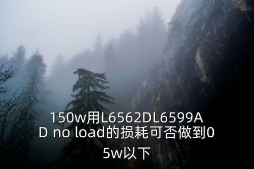 150w用L6562DL6599AD no load的損耗可否做到05w以下