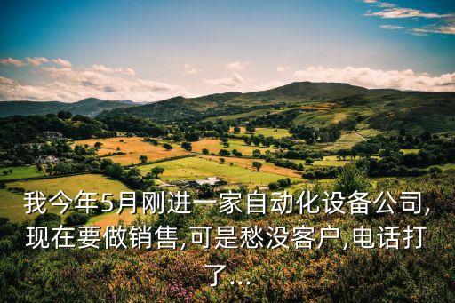我今年5月剛進一家自動化設備公司,現(xiàn)在要做銷售,可是愁沒客戶,電話打了...