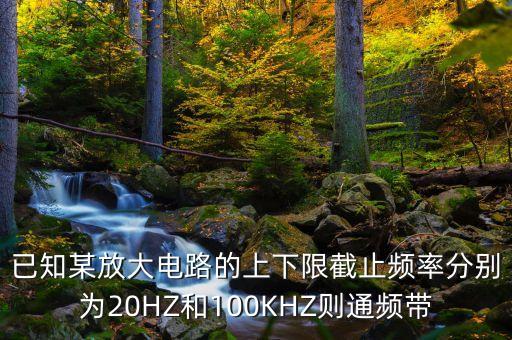 已知某放大電路的上下限截止頻率分別為20HZ和100KHZ則通頻帶