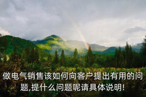 做電氣銷售該如何向客戶提出有用的問題,提什么問題呢請具體說明!