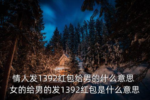 情人發(fā)1392紅包給男的什么意思 女的給男的發(fā)1392紅包是什么意思