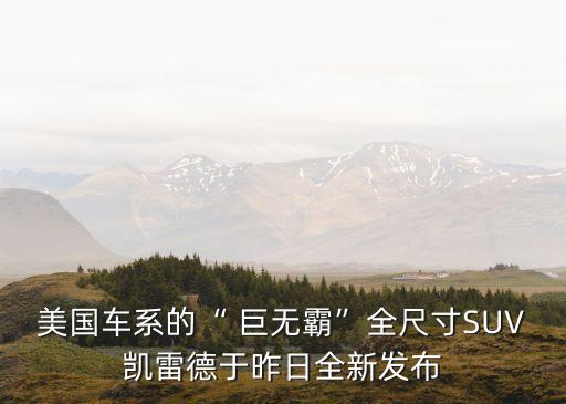 美國(guó)車系的“ 巨無(wú)霸”全尺寸SUV凱雷德于昨日全新發(fā)布