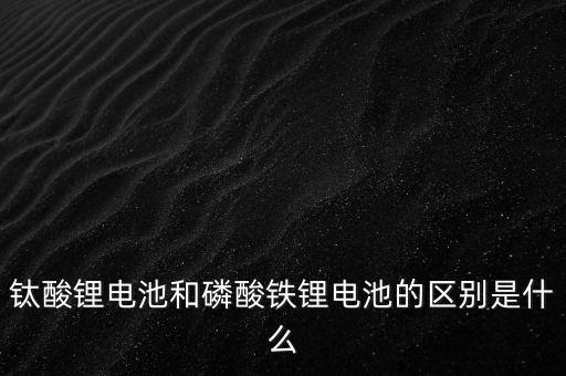 鈦酸鋰電池和磷酸鐵鋰電池的區(qū)別是什么