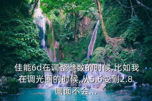  佳能6d在調(diào)整參數(shù)的時候,比如我在調(diào)光圈的時候,從5.6變到2.8畫面不會...