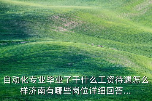 自動(dòng)化專業(yè)畢業(yè)了干什么工資待遇怎么樣濟(jì)南有哪些崗位詳細(xì)回答...