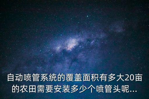 自動噴管系統(tǒng)的覆蓋面積有多大20畝的農(nóng)田需要安裝多少個噴管頭呢...