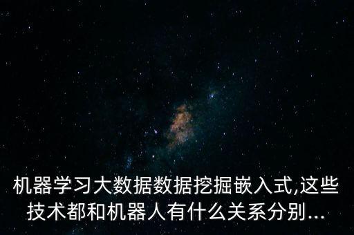 機(jī)器學(xué)習(xí)大數(shù)據(jù)數(shù)據(jù)挖掘嵌入式,這些技術(shù)都和機(jī)器人有什么關(guān)系分別...