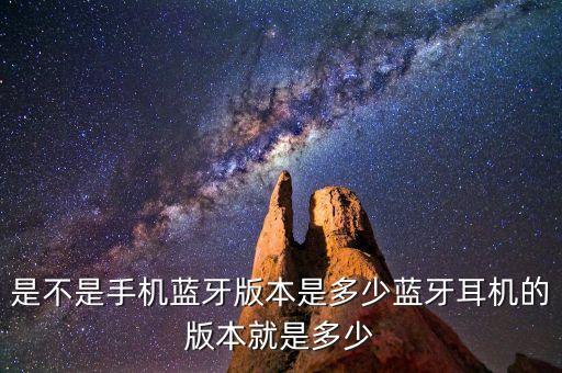 是不是手機藍牙版本是多少藍牙耳機的版本就是多少