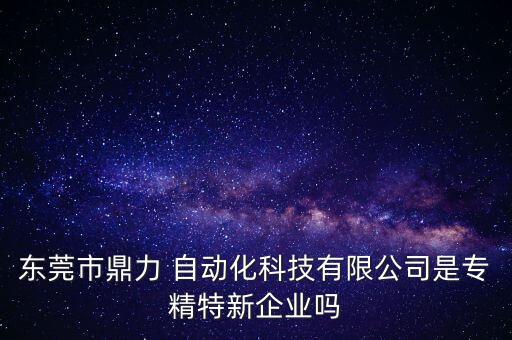 東莞市鼎力 自動化科技有限公司是專精特新企業(yè)嗎