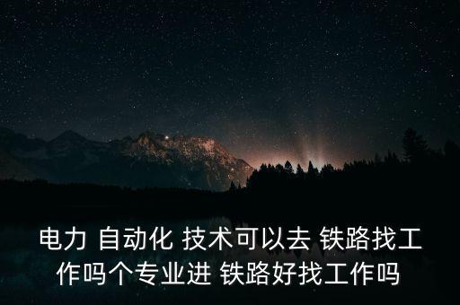 電力 自動化 技術(shù)可以去 鐵路找工作嗎個專業(yè)進(jìn) 鐵路好找工作嗎